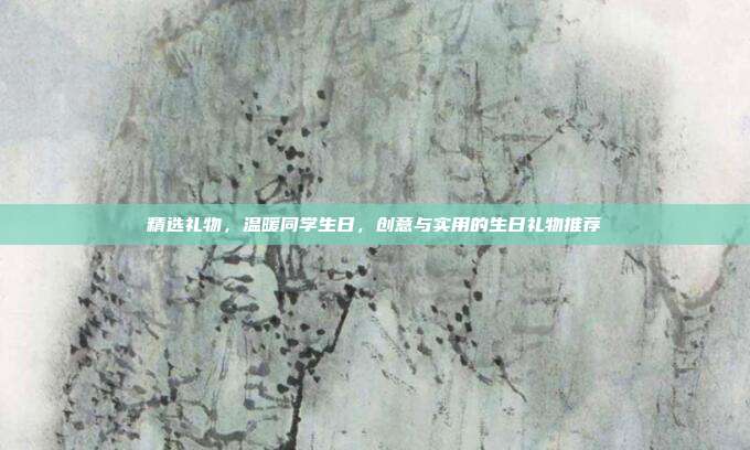 精选礼物，温暖同学生日，创意与实用的生日礼物推荐