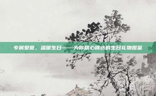 专属爱意，温暖生日——为你精心挑选的生日礼物图鉴