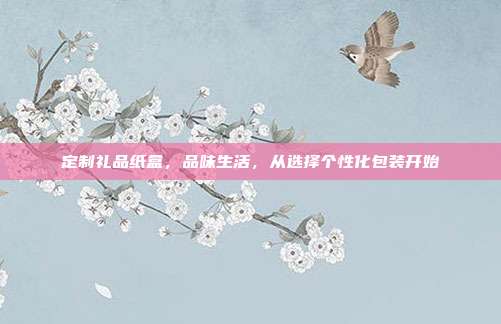 定制礼品纸盒，品味生活，从选择个性化包装开始