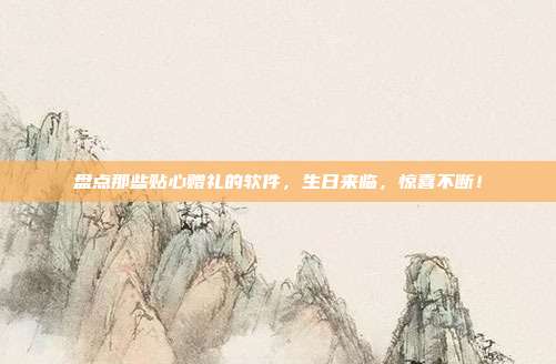 盘点那些贴心赠礼的软件，生日来临，惊喜不断！