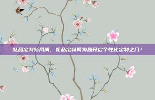 礼品定制新风尚，礼品定制网为您开启个性化定制之门！