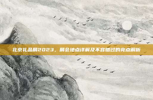 北京礼品展2023，展会地点详解及不容错过的亮点解析