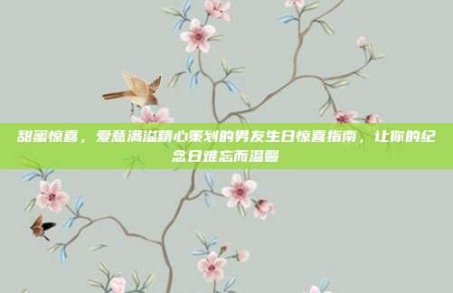 甜蜜惊喜，爱意满溢精心策划的男友生日惊喜指南，让你的纪念日难忘而温馨