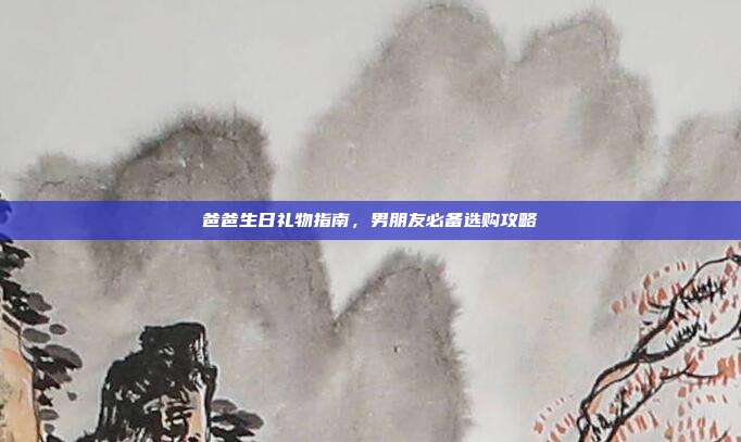 爸爸生日礼物指南，男朋友必备选购攻略