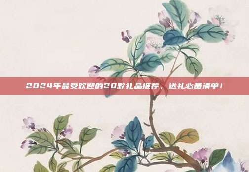 2024年最受欢迎的20款礼品推荐，送礼必备清单！