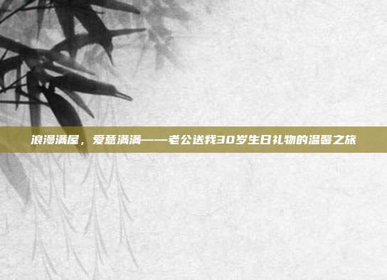 浪漫满屋，爱意满满——老公送我30岁生日礼物的温馨之旅