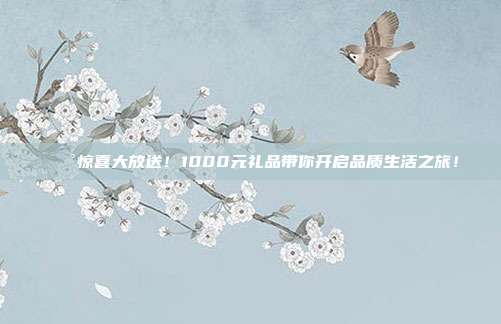 💰惊喜大放送！1000元礼品带你开启品质生活之旅！