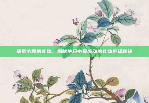 承载心意的礼物，揭秘生日中最感动的礼物选择秘诀