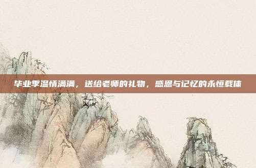 毕业季温情满满，送给老师的礼物，感恩与记忆的永恒载体