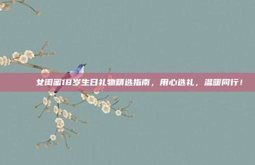 🎉 女闺蜜18岁生日礼物精选指南，用心选礼，温暖同行！