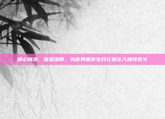 精心挑选，意蕴深厚，为你男朋友生日礼物注入独特含义