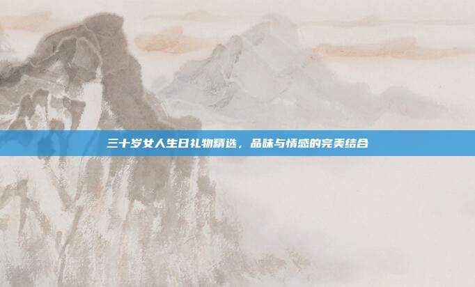 三十岁女人生日礼物精选，品味与情感的完美结合