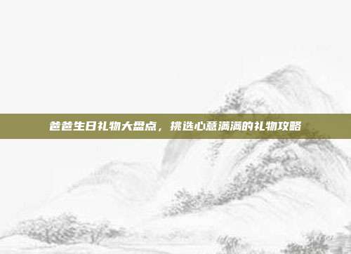 爸爸生日礼物大盘点，挑选心意满满的礼物攻略