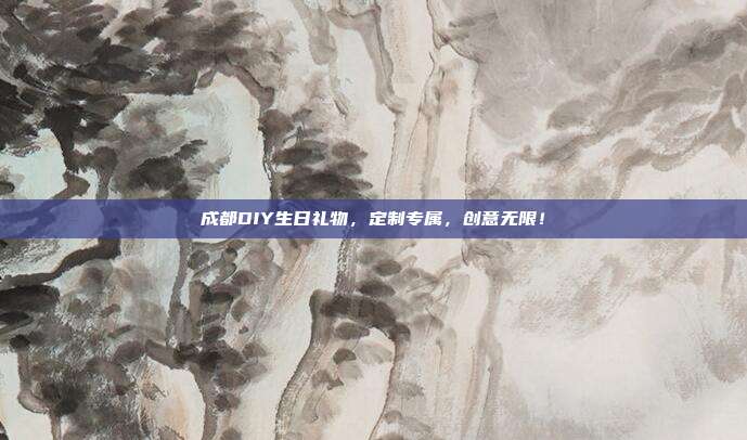 成都DIY生日礼物，定制专属，创意无限！