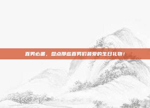直男必备，盘点那些直男们最爱的生日礼物！