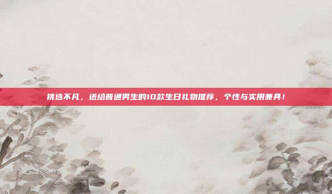 挑选不凡，送给普通男生的10款生日礼物推荐，个性与实用兼具！