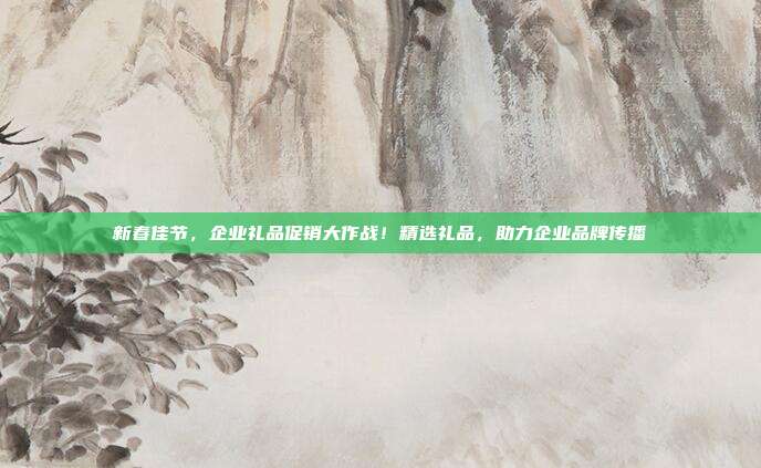 新春佳节，企业礼品促销大作战！精选礼品，助力企业品牌传播