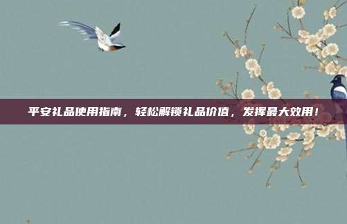 平安礼品使用指南，轻松解锁礼品价值，发挥最大效用！