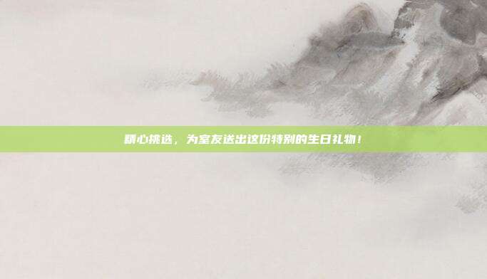 精心挑选，为室友送出这份特别的生日礼物！