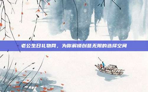 老公生日礼物网，为你解锁创意无限的选择空间