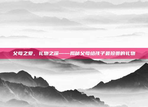 父母之爱，礼物之深——揭秘父母给孩子最珍贵的礼物
