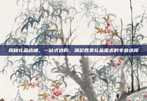 揭秘礼品店铺，一站式选购，满足各类礼品需求的专业选择