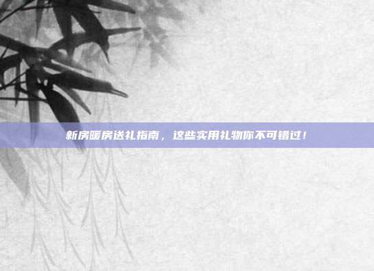 新房暖房送礼指南，这些实用礼物你不可错过！