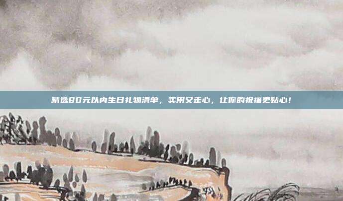 精选80元以内生日礼物清单，实用又走心，让你的祝福更贴心！