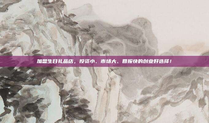 加盟生日礼品店，投资小、市场大、回报快的创业好选择！