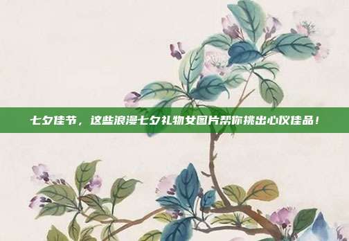 七夕佳节，这些浪漫七夕礼物女图片帮你挑出心仪佳品！