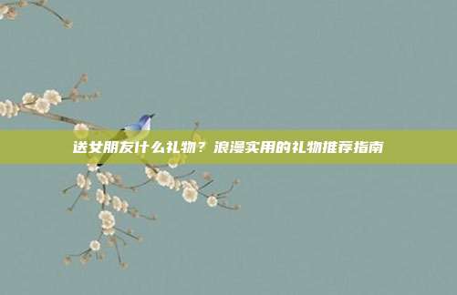送女朋友什么礼物？浪漫实用的礼物推荐指南