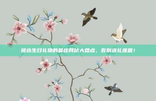 挑选生日礼物的最佳网站大盘点，告别送礼难题！