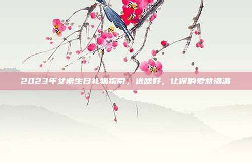 2023年女票生日礼物指南，送啥好，让你的爱意满满