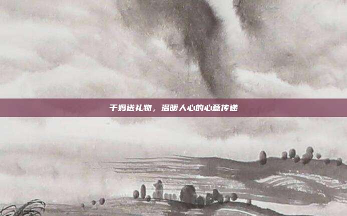 干妈送礼物，温暖人心的心意传递