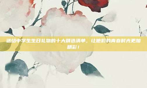 送给中学生生日礼物的十大精选清单，让他们的青春时光更加精彩！