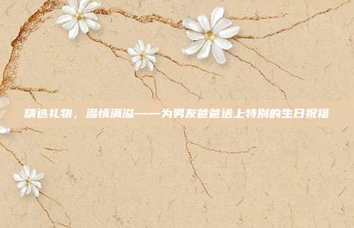 精选礼物，温情满溢——为男友爸爸送上特别的生日祝福