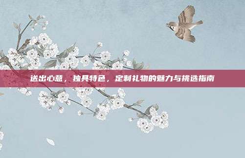 送出心意，独具特色，定制礼物的魅力与挑选指南