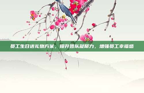 员工生日送礼物方案，提升团队凝聚力，增强员工幸福感