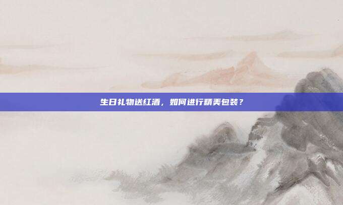 生日礼物送红酒，如何进行精美包装？