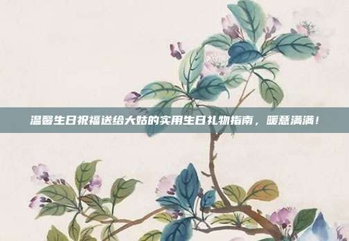 温馨生日祝福送给大姑的实用生日礼物指南，暖意满满！