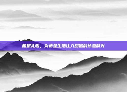 睡眠礼物，为疲惫生活注入甜蜜的休息时光
