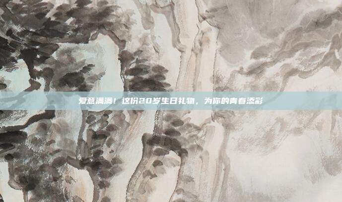 爱意满满！这份20岁生日礼物，为你的青春添彩