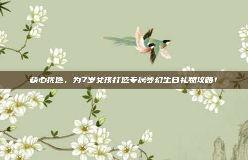 精心挑选，为7岁女孩打造专属梦幻生日礼物攻略！