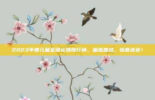 2023年度儿童圣诞礼物排行榜，童趣盎然，惊喜连连！