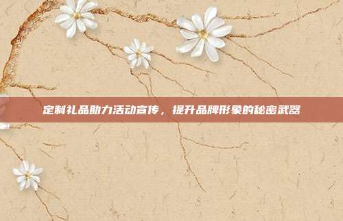 定制礼品助力活动宣传，提升品牌形象的秘密武器