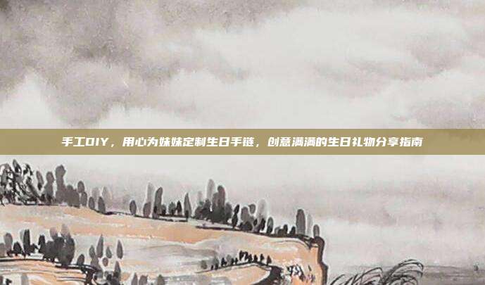 手工DIY，用心为妹妹定制生日手链，创意满满的生日礼物分享指南
