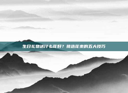 生日礼物送什么花好？挑选花束的五大技巧