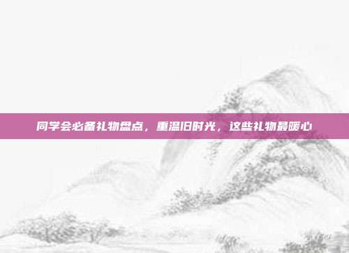 同学会必备礼物盘点，重温旧时光，这些礼物最暖心