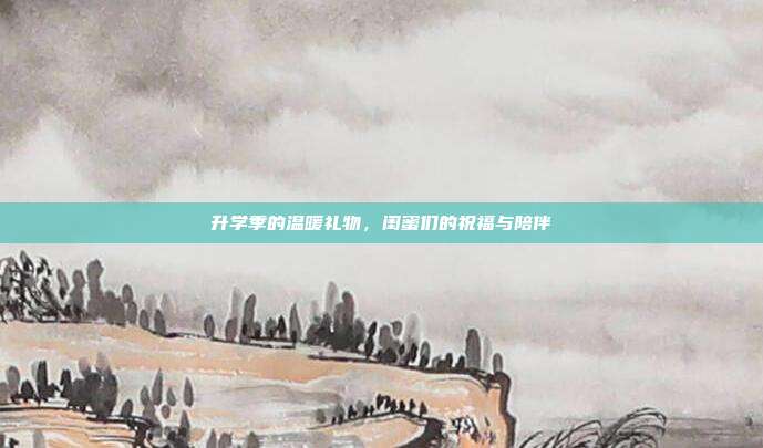 升学季的温暖礼物，闺蜜们的祝福与陪伴