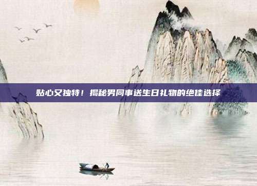 贴心又独特！揭秘男同事送生日礼物的绝佳选择